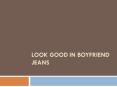 LOOK GOOD IN BOYFRIEND JEANS PowerPoint PPT Presentation