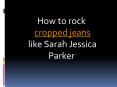 How to rock cropped jeans like Sarah Jessica Parker (1) PowerPoint PPT Presentation