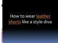 How to wear leather shorts like a style diva