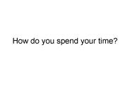How do you spend your time?