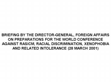 BRIEFING BY THE DIRECTOR-GENERAL, FOREIGN AFFAIRS ON PREPARATIONS FOR THE WORLD CONFERENCE AGAINST RASICM, RACIAL DISCRIMINATION, XENOPHOBIA AND RELATED INTOLERANCE (28 MARCH 2001)