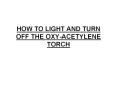 HOW TO LIGHT AND TURN OFF THE OXY-ACETYLENE TORCH PowerPoint PPT Presentation