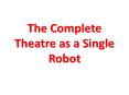 The Complete Theatre as a Single Robot PowerPoint PPT Presentation