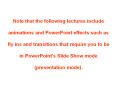 Note that the following lectures include animations and PowerPoint effects such as fly ins and transitions that require you to be in PowerPoint's Slide Show mode (presentation mode). PowerPoint PPT Presentation