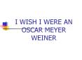 I WISH I WERE AN OSCAR MEYER WEINER PowerPoint PPT Presentation