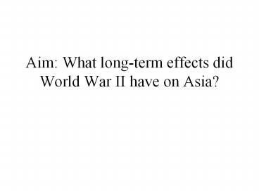 Aim: What long-term effects did World War II have on Asia?