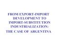 FROM EXPORT-IMPORT DEVELOPMENT TO IMPORT-SUBSTITUTION INDUSTRIALIZATION: PowerPoint PPT Presentation