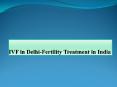 IVF in Delhi-Fertility Treatment in India PowerPoint PPT Presentation