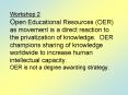 Workshop 2 Open Educational Resources (OER) as movement is a direct reaction to the privatization of knowledge. OER champions sharing of knowledge worldwide to increase human intellectual capacity. OER is not a degree awarding strategy. PowerPoint PPT Presentation
