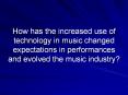 How has the increased use of technology in music changed expectations in performances and evolved the music industry? PowerPoint PPT Presentation