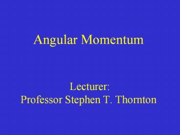 Angular Momentum  Lecturer: Professor Stephen T. Thornton