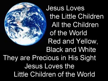 Jesus Loves  the Little Children       All the Children  of the World  Red and Yellow, Black and White They are Precious in His Sight  Jesus Loves the Little Children of the World
