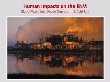 Human Impacts on the ENV: Global Warming, Ozone Depletion,