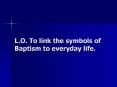 L.O. To link the symbols of Baptism to everyday life. PowerPoint PPT Presentation