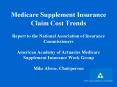Medicare Supplement Insurance Claim Cost Trends  Report to the National Association of Insurance Commissioners  American Academy of Actuaries Medicare Supplement Insurance Work Group Mike Abroe, Chairperson PowerPoint PPT Presentation