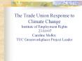 The Trade Union Response to Climate Change Institute of Employment Rights 23/10/07 Caroline Molloy TUC Greenworkplaces Project Leader PowerPoint PPT Presentation