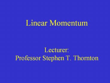 Linear Momentum  Lecturer: Professor Stephen T. Thornton