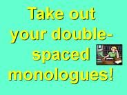 Take out your double- spaced monologues!