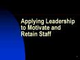 Applying Leadership to Motivate and Retain Staff PowerPoint PPT Presentation