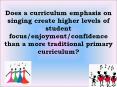 Does a curriculum emphasis on singing create higher levels of student focus/enjoyment/confidence than a more traditional primary curriculum? PowerPoint PPT Presentation