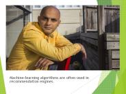 Machine-learning algorithms are often used in recommendation engines.