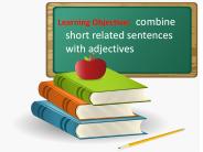 Learning Objective: combine short related sentences with adjectives