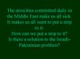 The atrocities committed daily in the Middle East make us all sick. It makes us all want to put a stop to it. How can we put a stop to it? Is there a solution to the Israeli-Palestinian problem? PowerPoint PPT Presentation
