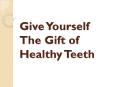 Give Yourself The Gift of Healthy Teeth PowerPoint PPT Presentation