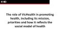 The role of VicHealth in promoting health, including its mission, priorities and how it reflects the social model of health PowerPoint PPT Presentation