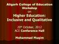 Aligarh College of Education Workshop on Higher Education: Inclusive and Qualitative  20th October, 2012 ACE Conference Hall Mohammad Muqim PowerPoint PPT Presentation