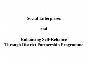 Social Enterprises  and Enhancing Self-Reliance Through District Partnership Programme