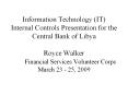 Information Technology (IT) Internal Controls Presentation for the Central Bank of Libya Royce Walker Financial Services Volunteer Corps March 23 - 25, 2009 PowerPoint PPT Presentation