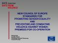 NEW COUNCIL OF EUROPE STANDARDS FOR PROMOTING GENDER EQUALITY AND PREVENTING AND COMBATING VIOLENCE AGAINST WOMEN : PREMISES FOR CO-OPERATION PowerPoint PPT Presentation