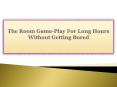 The Room Game-Play For Long Hours Without Getting Bored PowerPoint PPT Presentation