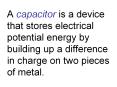 A capacitor is a device that stores electrical potential energy by building up a difference in charge on two pieces of metal. PowerPoint PPT Presentation