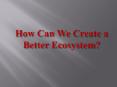 How Can We Create a Better Ecosystem? PowerPoint PPT Presentation