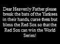 Dear Heavenly Father please break the bats of the Yankees in their hands, curse them but bless the Red Sox so that the Red Sox can win the World Series! PowerPoint PPT Presentation