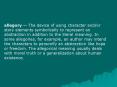 allegory -- The device of using character and/or story elements symbolically to represent an abstraction in addition to the literal meaning. In some allegories, for example, an author may intend the characters to personify an abstraction like hope or PowerPoint PPT Presentation