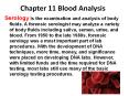 Serology is the examination and analysis of body fluids. A forensic serologist may analyze a variety of body fluids including saliva, semen, urine, and blood. From 1950 to the late 1980s, forensic serology was a most important part of lab procedures. PowerPoint PPT Presentation