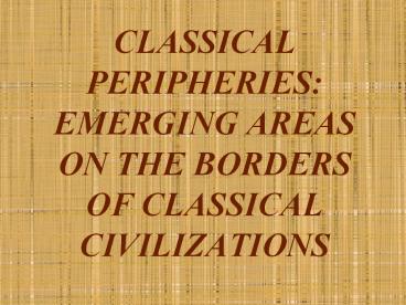 CLASSICAL PERIPHERIES: EMERGING AREAS ON THE BORDERS OF CLASSICAL CIVILIZATIONS CLASSICAL PERIPHERIES: EMERGING AREAS ON THE BORDERS OF CLASSICAL CIVILIZATIONS