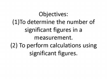 Objectives: (1)To determine the number of significant figures in a measurement. (2) To perform calculations using significant figures.