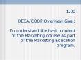 1.00  DECA/COOP Overview Goal: To understand the basic content of the Marketing course as part of the Marketing Education program. PowerPoint PPT Presentation