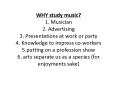 WHY study music? 1. Musician 2. Advertising 3. Presentations at work or party 4. Knowledge to impress co-workers 5.putting on a profession show 6. arts separate us as a species (for enjoyments sake) PowerPoint PPT Presentation