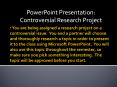 You are being assigned a research project on a controversial issue. You and a partner will choose and thoroughly research a topic in order to present it to the class using Microsoft PowerPoint. You will also use this topic throughout the semester, so PowerPoint PPT Presentation