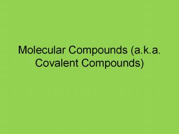 Molecular Compounds (a.k.a. Covalent Compounds)