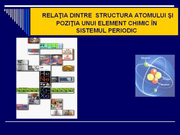 RELATIA DINTRE STRUCTURA ATOMULUI SI   POZITIA UNUI ELEMENT CHIMIC 