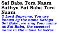Sai Baba Tera Naam Sathya Sai Baba Tera Naam            O Lord Supreme, You are known by the name Sathya Sai Baba; we sing Your name as Sai Baba, the sweetest name in the whole Universe PowerPoint PPT Presentation