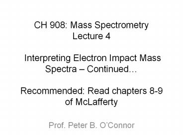 CH 908: Mass Spectrometry Lecture 4  Interpreting Electron Impact Mass Spectra 