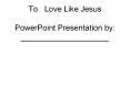To  Love Like Jesus PowerPoint Presentation by: ____________________ PowerPoint PPT Presentation