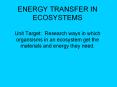ENERGY TRANSFER IN ECOSYSTEMS Unit Target: Research ways in which organsisms in an ecosystem get the materials and energy they need. PowerPoint PPT Presentation